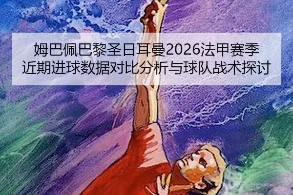 姆巴佩巴黎圣日耳曼2026法甲赛季近期进球数据对比分析与球队战术探讨
