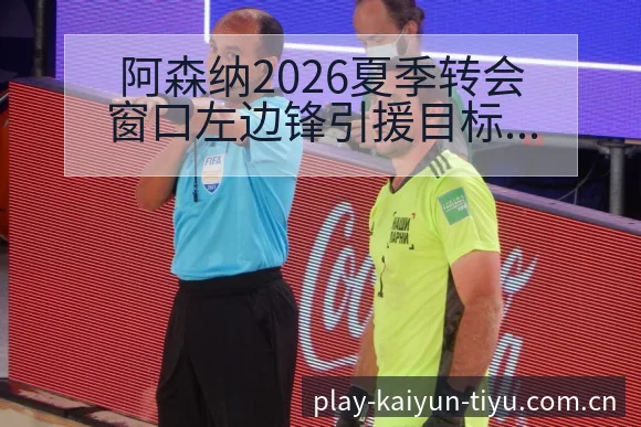 阿森纳2026夏季转会窗口左边锋引援目标及中场阵容变化数 - 开云